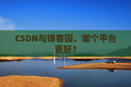 CSDN与博客园，哪个平台更好？