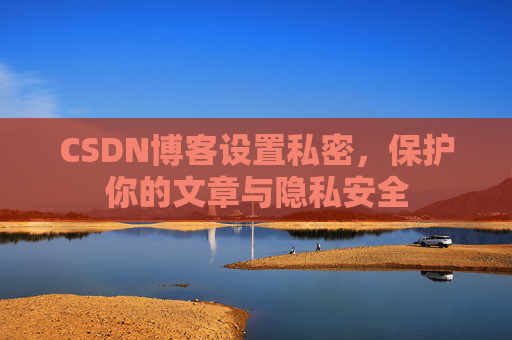 CSDN博客设置私密,保护你的文章与隐私安全