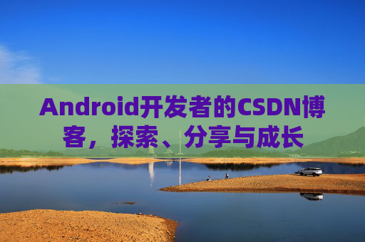 Android开发者的CSDN博客，探索、分享与成长